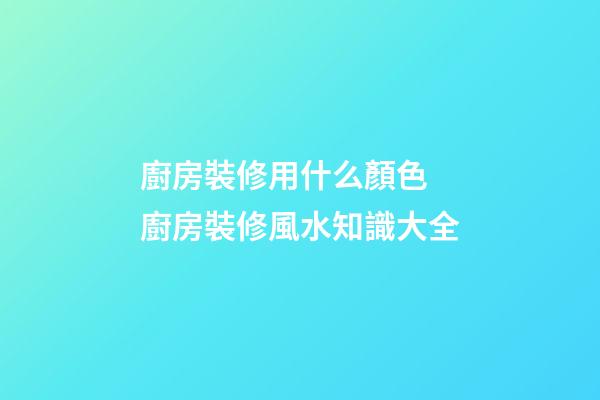 廚房裝修用什么顏色 廚房裝修風水知識大全